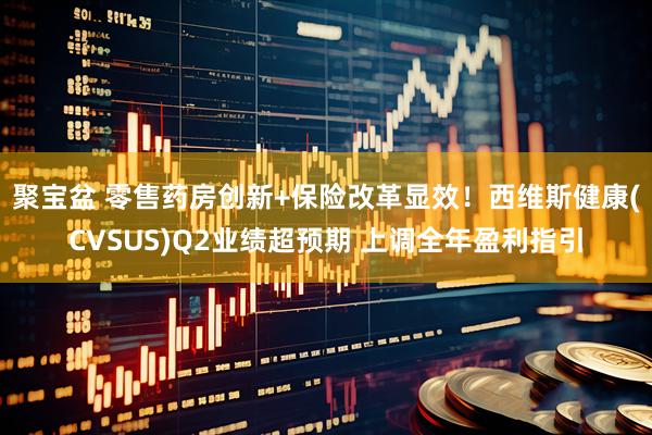 聚宝盆 零售药房创新+保险改革显效！西维斯健康(CVSUS)Q2业绩超预期 上调全年盈利指引