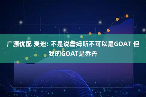 广源优配 麦迪: 不是说詹姆斯不可以是GOAT 但我的GOAT是乔丹
