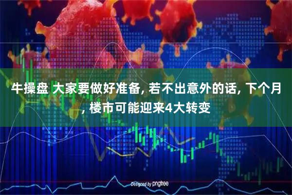 牛操盘 大家要做好准备, 若不出意外的话, 下个月, 楼市可能迎来4大转变