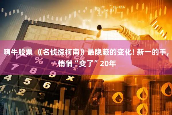 嗨牛股票 《名侦探柯南》最隐蔽的变化! 新一的手, 悄悄“变了”20年