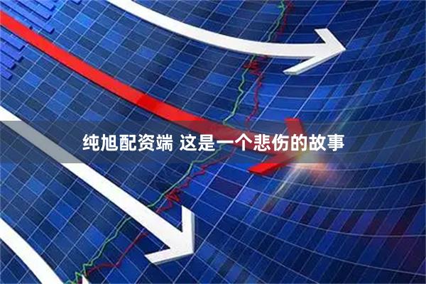 纯旭配资端 这是一个悲伤的故事