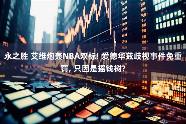 永之胜 艾维炮轰NBA双标! 爱德华兹歧视事件免重罚, 只因是摇钱树?