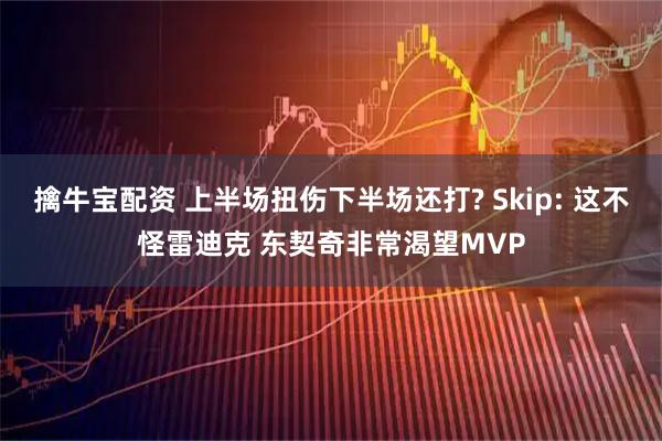 擒牛宝配资 上半场扭伤下半场还打? Skip: 这不怪雷迪克 东契奇非常渴望MVP