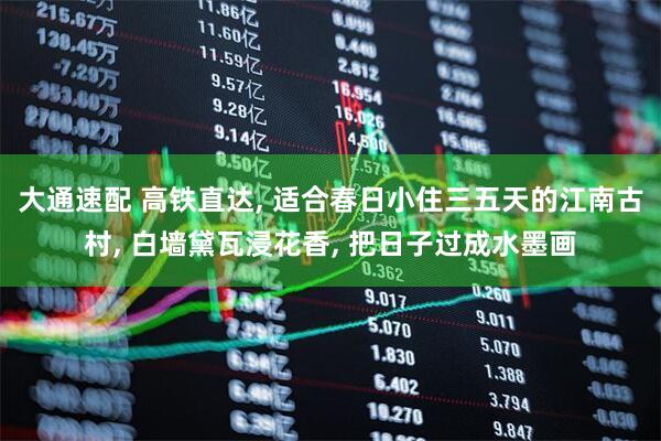 大通速配 高铁直达, 适合春日小住三五天的江南古村, 白墙黛瓦浸花香, 把日子过成水墨画