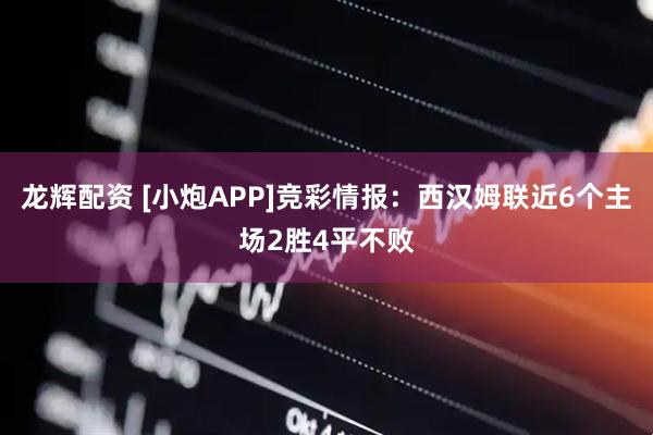 龙辉配资 [小炮APP]竞彩情报：西汉姆联近6个主场2胜4平不败