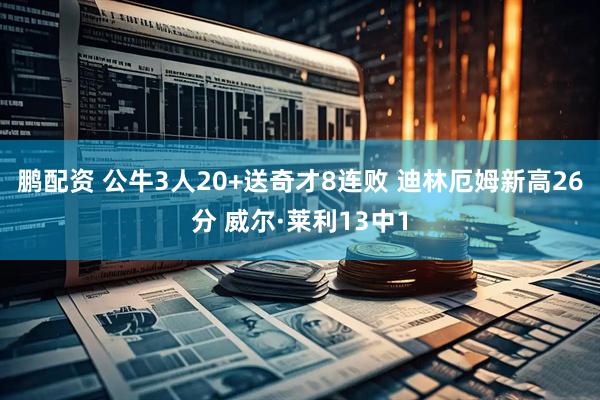 鹏配资 公牛3人20+送奇才8连败 迪林厄姆新高26分 威尔·莱利13中1