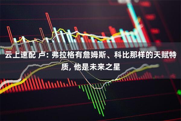 云上速配 卢: 弗拉格有詹姆斯、科比那样的天赋特质, 他是未来之星