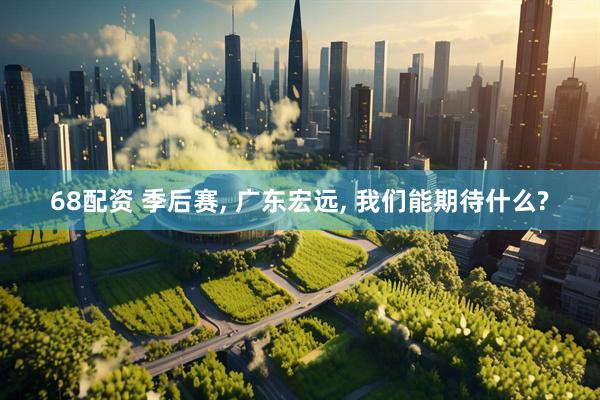 68配资 季后赛, 广东宏远, 我们能期待什么?