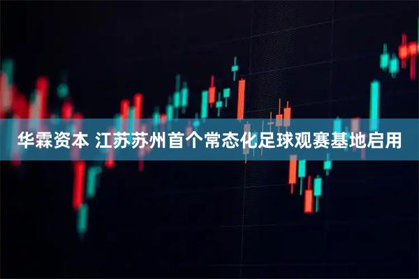 华霖资本 江苏苏州首个常态化足球观赛基地启用