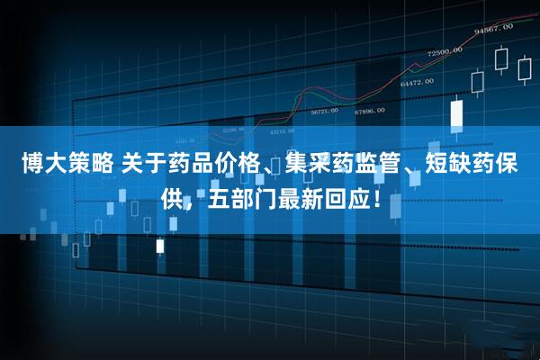 博大策略 关于药品价格、集采药监管、短缺药保供，五部门最新回应！